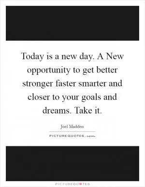 Today is a new day. A New opportunity to get better stronger faster smarter and closer to your goals and dreams. Take it Picture Quote #1
