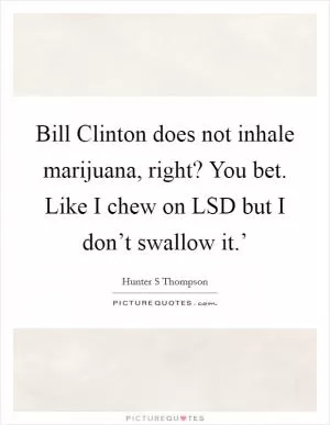 Bill Clinton does not inhale marijuana, right? You bet. Like I chew on LSD but I don’t swallow it.’ Picture Quote #1