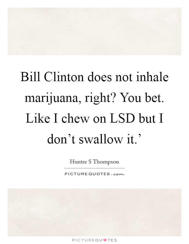 Bill Clinton does not inhale marijuana, right? You bet. Like I chew on LSD but I don't swallow it.' Picture Quote #1