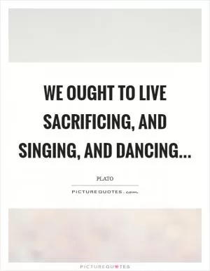 We ought to live sacrificing, and singing, and dancing Picture Quote #1
