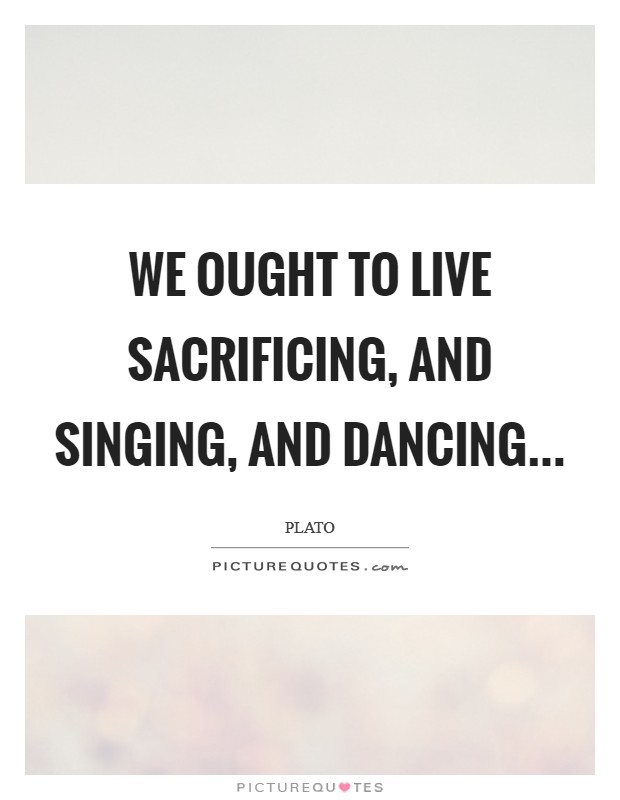 We ought to live sacrificing, and singing, and dancing Picture Quote #1