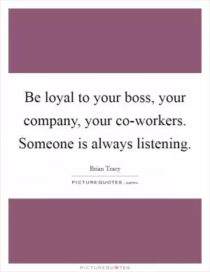 Be loyal to your boss, your company, your co-workers. Someone is always listening Picture Quote #1