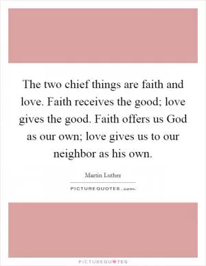 The two chief things are faith and love. Faith receives the good; love gives the good. Faith offers us God as our own; love gives us to our neighbor as his own Picture Quote #1