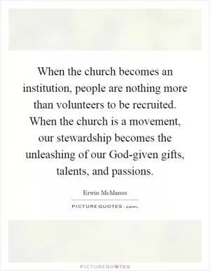 When the church becomes an institution, people are nothing more than volunteers to be recruited. When the church is a movement, our stewardship becomes the unleashing of our God-given gifts, talents, and passions Picture Quote #1