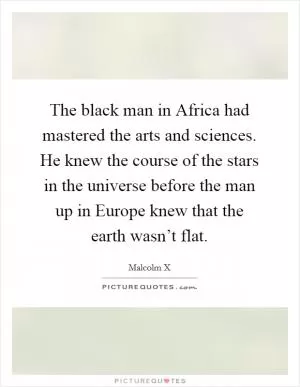 The black man in Africa had mastered the arts and sciences. He knew the course of the stars in the universe before the man up in Europe knew that the earth wasn’t flat Picture Quote #1