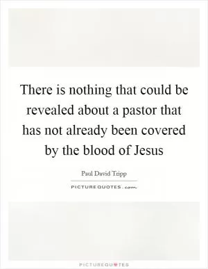 There is nothing that could be revealed about a pastor that has not already been covered by the blood of Jesus Picture Quote #1