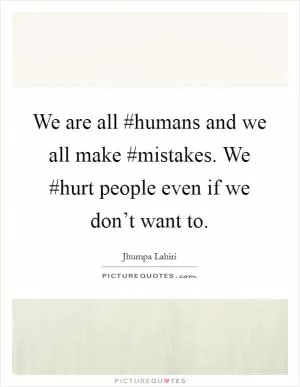 We are all #humans and we all make #mistakes. We #hurt people even if we don’t want to Picture Quote #1
