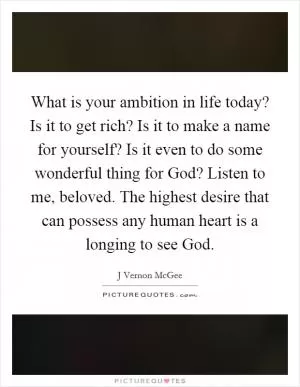 What is your ambition in life today? Is it to get rich? Is it to make a name for yourself? Is it even to do some wonderful thing for God? Listen to me, beloved. The highest desire that can possess any human heart is a longing to see God Picture Quote #1
