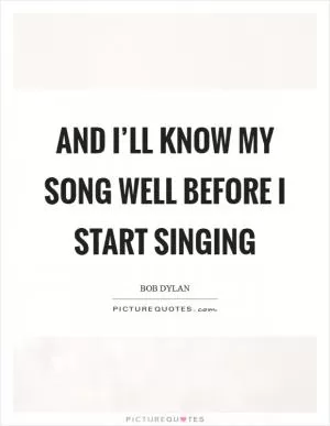 And I’ll know my song well before I start singing Picture Quote #1