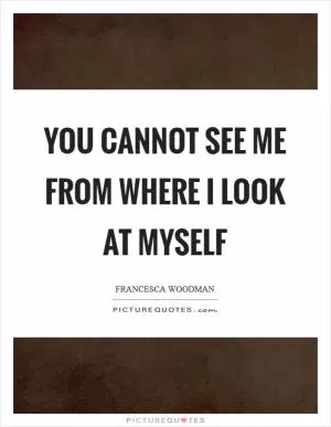 You cannot see me from where I look at myself Picture Quote #1