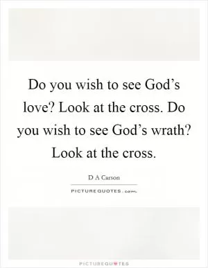 Do you wish to see God’s love? Look at the cross. Do you wish to see God’s wrath? Look at the cross Picture Quote #1