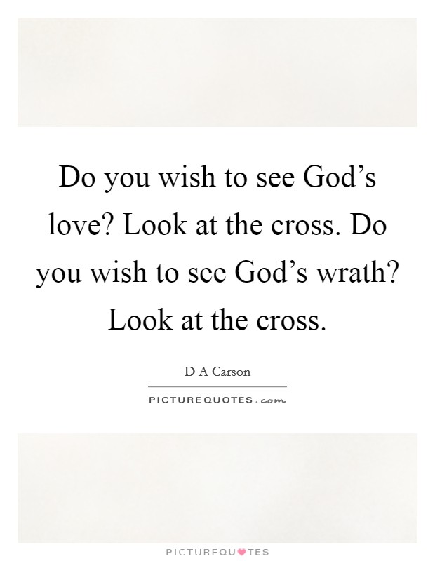 Do you wish to see God's love? Look at the cross. Do you wish to see God's wrath? Look at the cross Picture Quote #1