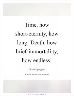 Time, how short-eternity, how long! Death, how brief-immortali ty, how endless! Picture Quote #1