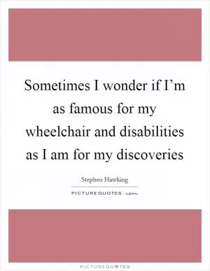 Sometimes I wonder if I’m as famous for my wheelchair and disabilities as I am for my discoveries Picture Quote #1