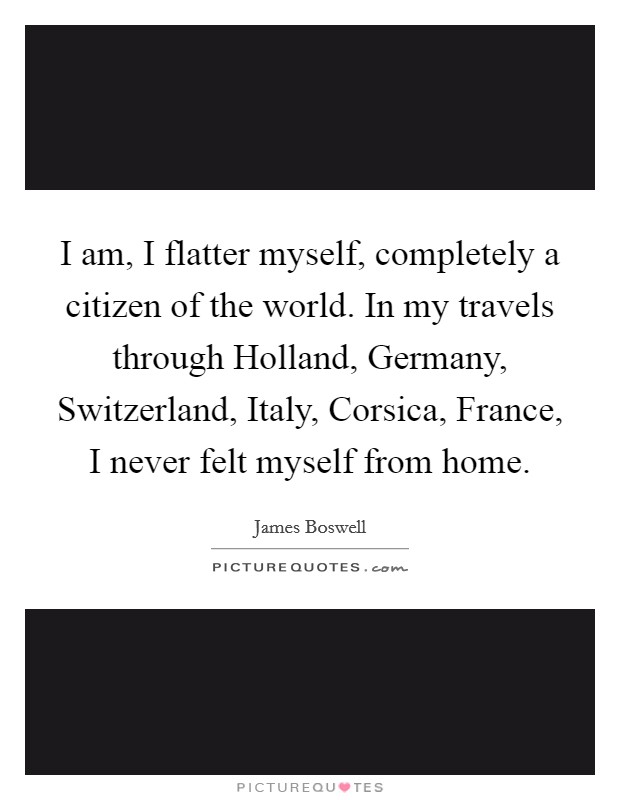 I am, I flatter myself, completely a citizen of the world. In my travels through Holland, Germany, Switzerland, Italy, Corsica, France, I never felt myself from home Picture Quote #1
