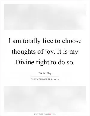 I am totally free to choose thoughts of joy. It is my Divine right to do so Picture Quote #1