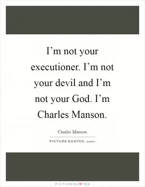 I’m not your executioner. I’m not your devil and I’m not your God. I’m Charles Manson Picture Quote #1