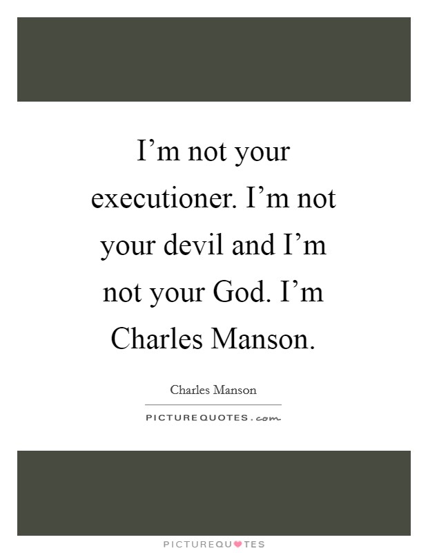 I'm not your executioner. I'm not your devil and I'm not your God. I'm Charles Manson Picture Quote #1