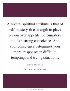 A pivotal spiritual attribute is that of self-mastery-th e strength to place reason over appetite. Self-mastery builds a strong conscience. And your conscience determines your moral responses in difficult, tempting, and trying situations Picture Quote #1