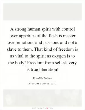 A strong human spirit with control over appetites of the flesh is master over emotions and passions and not a slave to them. That kind of freedom is as vital to the spirit as oxygen is to the body! Freedom from self-slavery is true liberation! Picture Quote #1