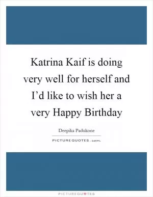 Katrina Kaif is doing very well for herself and I’d like to wish her a very Happy Birthday Picture Quote #1