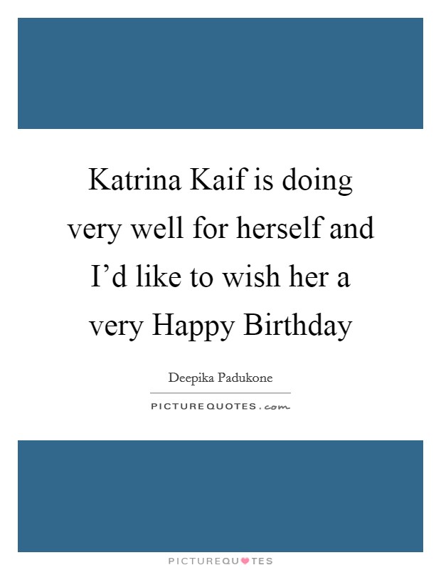 Katrina Kaif is doing very well for herself and I'd like to wish her a very Happy Birthday Picture Quote #1