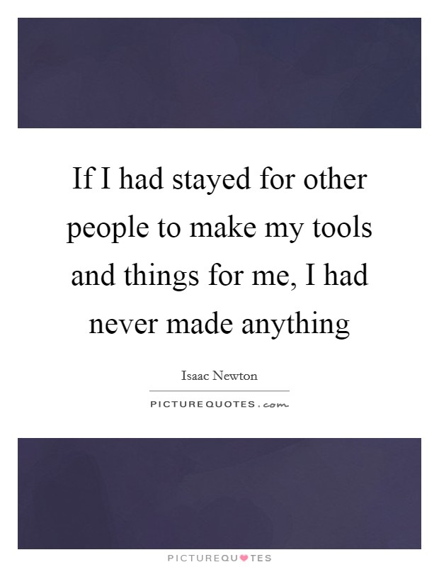 If I had stayed for other people to make my tools and things for me, I had never made anything Picture Quote #1