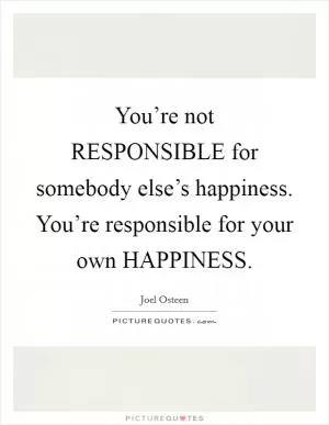 You’re not RESPONSIBLE for somebody else’s happiness. You’re responsible for your own HAPPINESS Picture Quote #1