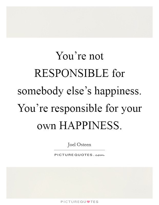 You're not RESPONSIBLE for somebody else's happiness. You're responsible for your own HAPPINESS Picture Quote #1