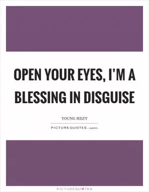 Open your eyes, I’m a BLESSING in disguise Picture Quote #1