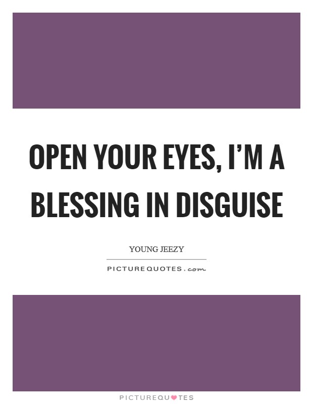 Open your eyes, I'm a BLESSING in disguise Picture Quote #1