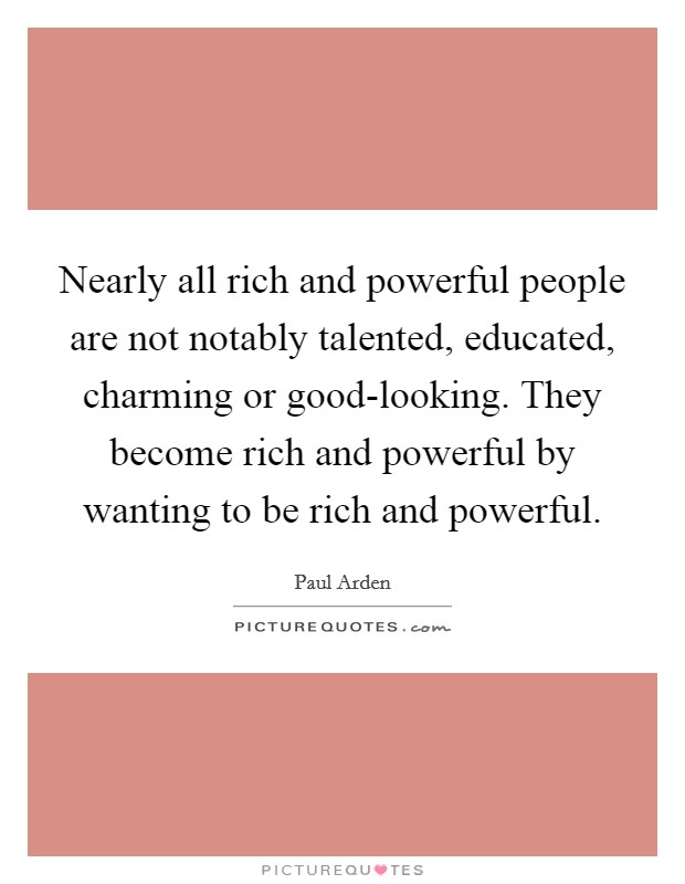 Nearly all rich and powerful people are not notably talented, educated, charming or good-looking. They become rich and powerful by wanting to be rich and powerful Picture Quote #1