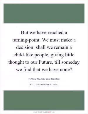 But we have reached a turning-point. We must make a decision: shall we remain a child-like people, giving little thought to our Future, till someday we find that we have none? Picture Quote #1