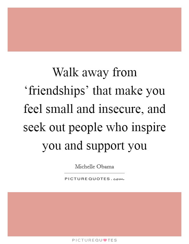Walk away from ‘friendships' that make you feel small and insecure, and seek out people who inspire you and support you Picture Quote #1