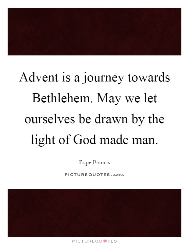 Advent is a journey towards Bethlehem. May we let ourselves be drawn by the light of God made man Picture Quote #1