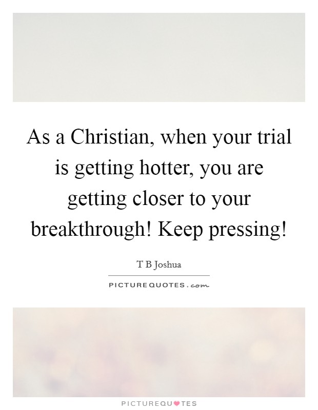 As a Christian, when your trial is getting hotter, you are getting closer to your breakthrough! Keep pressing! Picture Quote #1