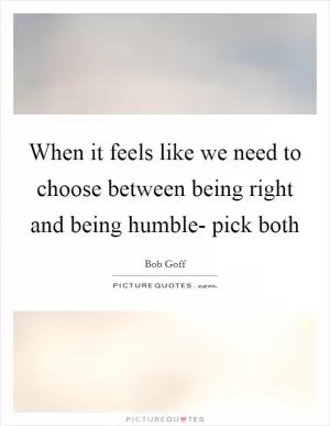 When it feels like we need to choose between being right and being humble- pick both Picture Quote #1
