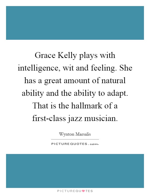 Grace Kelly plays with intelligence, wit and feeling. She has a great amount of natural ability and the ability to adapt. That is the hallmark of a first-class jazz musician Picture Quote #1