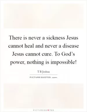 There is never a sickness Jesus cannot heal and never a disease Jesus cannot cure. To God’s power, nothing is impossible! Picture Quote #1