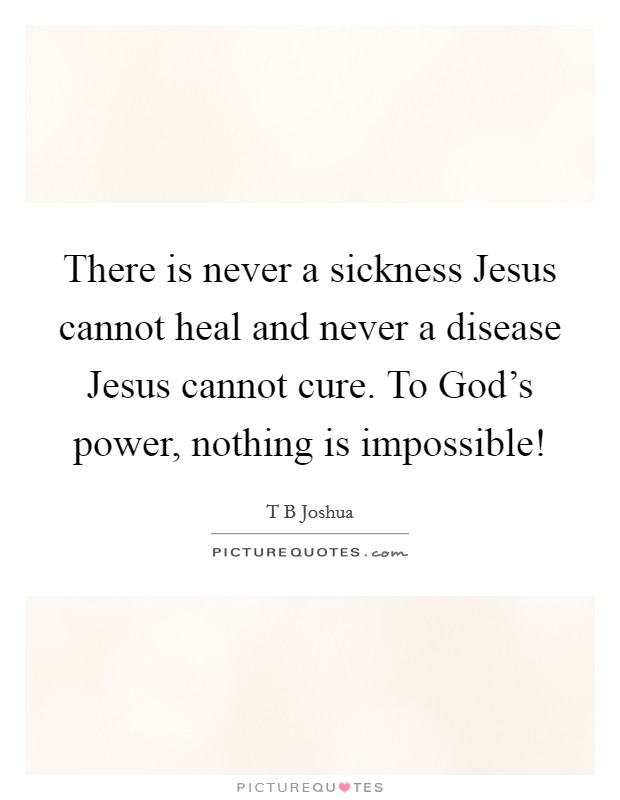 There is never a sickness Jesus cannot heal and never a disease Jesus cannot cure. To God's power, nothing is impossible! Picture Quote #1