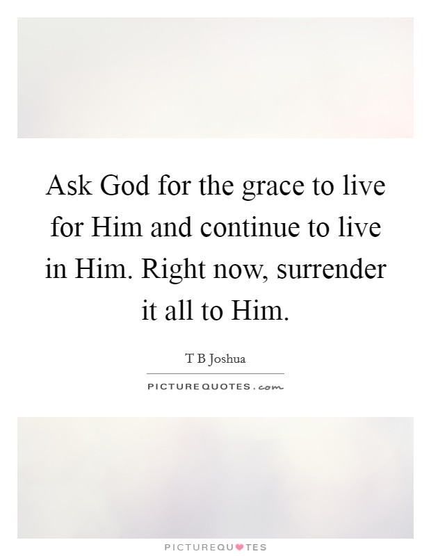 Ask God for the grace to live for Him and continue to live in Him. Right now, surrender it all to Him Picture Quote #1