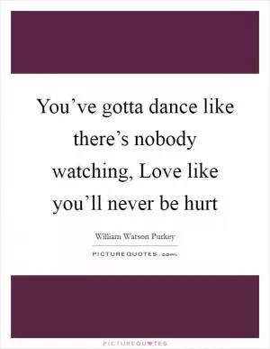 You’ve gotta dance like there’s nobody watching, Love like you’ll never be hurt Picture Quote #1