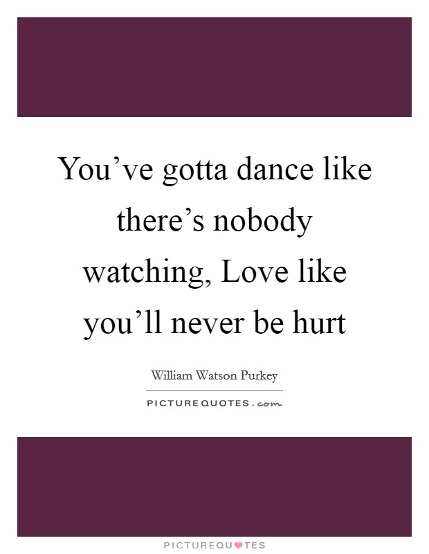 You've gotta dance like there's nobody watching, Love like you'll never be hurt Picture Quote #1