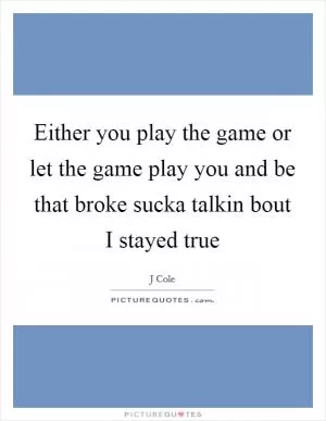 Either you play the game or let the game play you and be that broke sucka talkin bout I stayed true Picture Quote #1