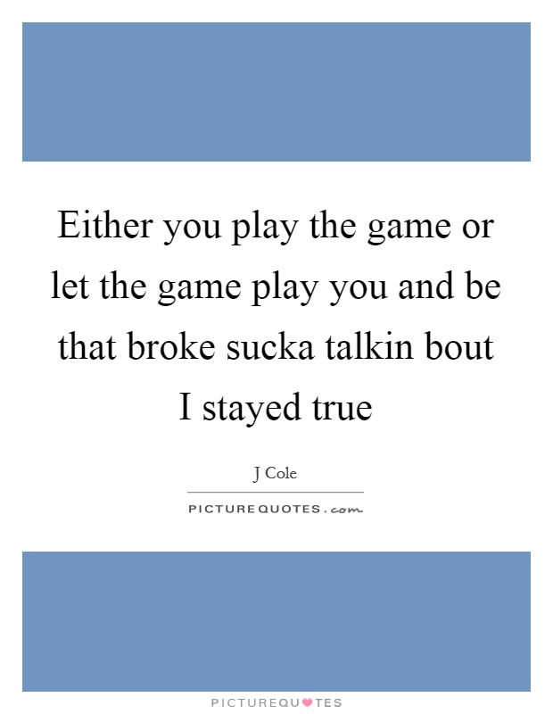 Either you play the game or let the game play you and be that broke sucka talkin bout I stayed true Picture Quote #1