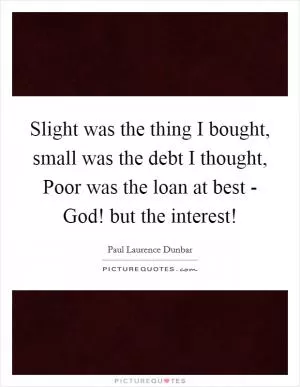 Slight was the thing I bought, small was the debt I thought, Poor was the loan at best - God! but the interest! Picture Quote #1