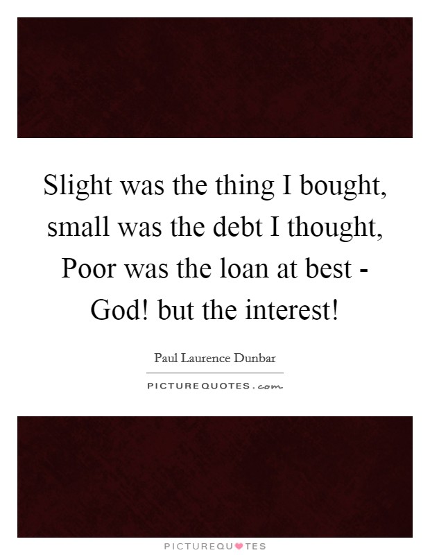 Slight was the thing I bought, small was the debt I thought, Poor was the loan at best - God! but the interest! Picture Quote #1