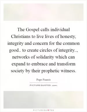 The Gospel calls individual Christians to live lives of honesty, integrity and concern for the common good.. to create circles of integrity.., networks of solidarity which can expand to embrace and transform society by their prophetic witness Picture Quote #1
