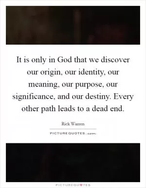 It is only in God that we discover our origin, our identity, our meaning, our purpose, our significance, and our destiny. Every other path leads to a dead end Picture Quote #1