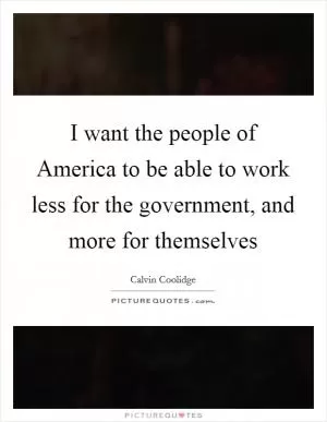 I want the people of America to be able to work less for the government, and more for themselves Picture Quote #1